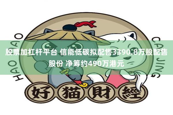 股票加杠杆平台 信能低碳拟配售3390.8万股配售股份 净筹约490万港元