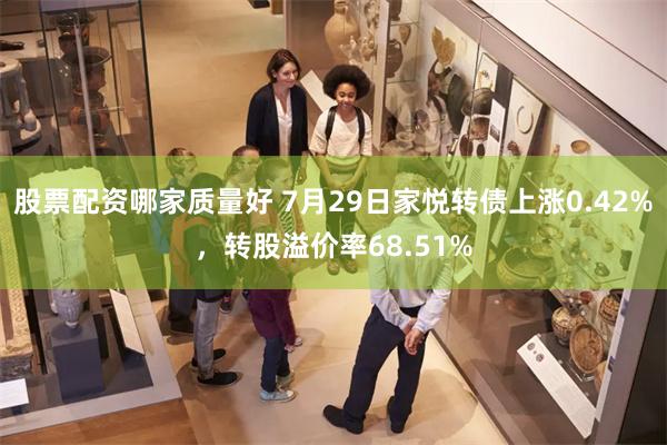 股票配资哪家质量好 7月29日家悦转债上涨0.42%，转股溢价率68.51%