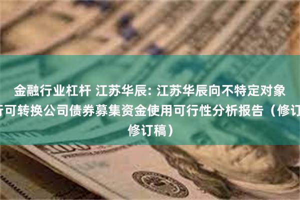 金融行业杠杆 江苏华辰: 江苏华辰向不特定对象发行可转换公司债券募集资金使用可行性分析报告（修订稿）
