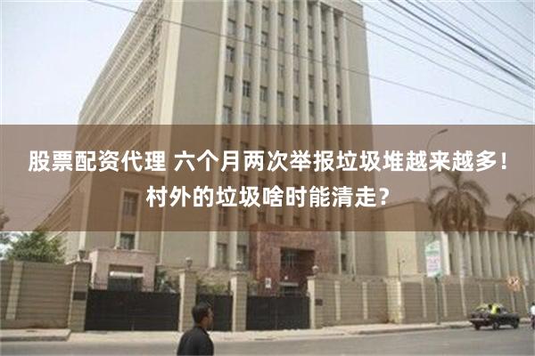 股票配资代理 六个月两次举报垃圾堆越来越多！村外的垃圾啥时能清走？