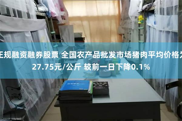 正规融资融券股票 全国农产品批发市场猪肉平均价格为27.75元/公斤 较前一日下降0.1%