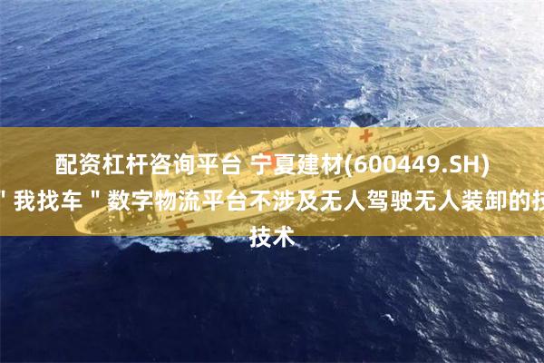 配资杠杆咨询平台 宁夏建材(600449.SH)：＂我找车＂数字物流平台不涉及无人驾驶无人装卸的技术