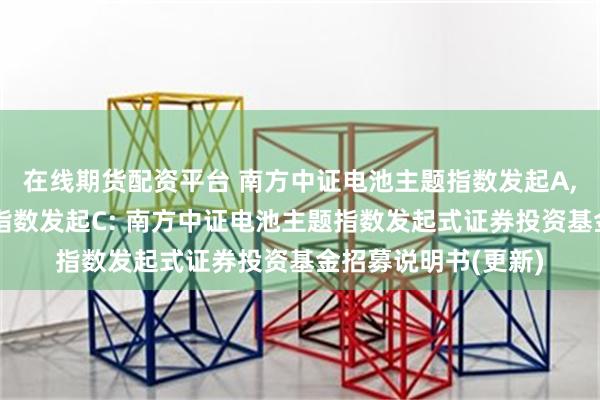 在线期货配资平台 南方中证电池主题指数发起A,南方中证电池主题指数发起C: 南方中证电池主题指数发起式证券投资基金招募说明书(更新)