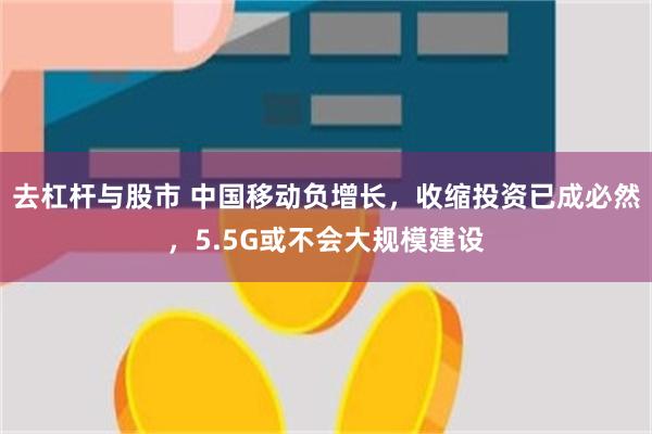 去杠杆与股市 中国移动负增长，收缩投资已成必然，5.5G或不会大规模建设