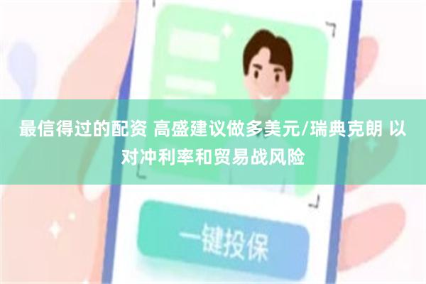 最信得过的配资 高盛建议做多美元/瑞典克朗 以对冲利率和贸易战风险