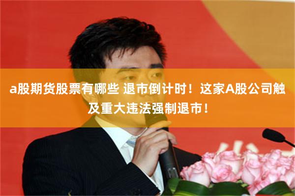 a股期货股票有哪些 退市倒计时！这家A股公司触及重大违法强制退市！