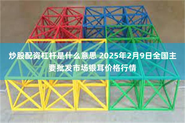 炒股配资杠杆是什么意思 2025年2月9日全国主要批发市场银耳价格行情