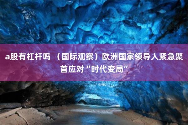 a股有杠杆吗 （国际观察）欧洲国家领导人紧急聚首应对“时代变局”
