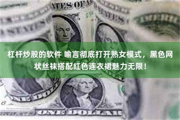 杠杆炒股的软件 喻言彻底打开熟女模式，黑色网状丝袜搭配红色连衣裙魅力无限！