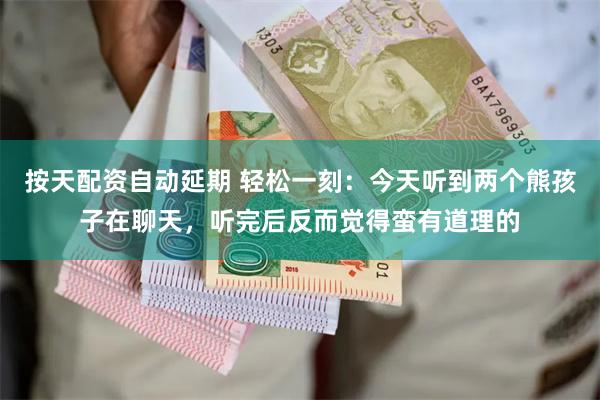 按天配资自动延期 轻松一刻：今天听到两个熊孩子在聊天，听完后反而觉得蛮有道理的