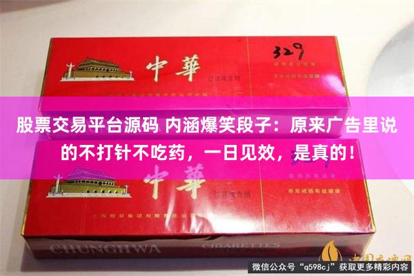 股票交易平台源码 内涵爆笑段子：原来广告里说的不打针不吃药，一日见效，是真的！