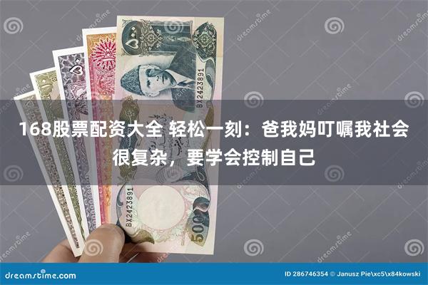 168股票配资大全 轻松一刻：爸我妈叮嘱我社会很复杂，要学会控制自己