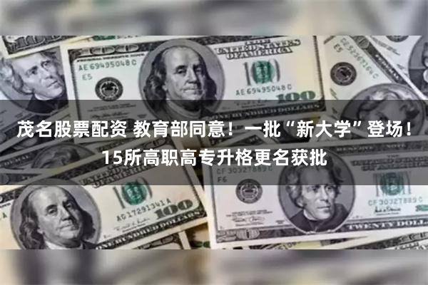 茂名股票配资 教育部同意！一批“新大学”登场！15所高职高专升格更名获批
