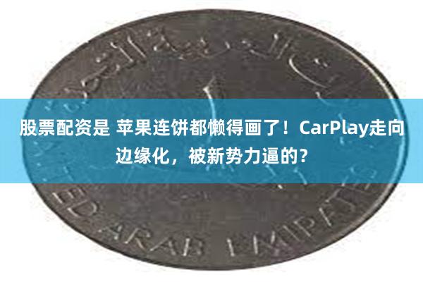 股票配资是 苹果连饼都懒得画了！CarPlay走向边缘化，被新势力逼的？