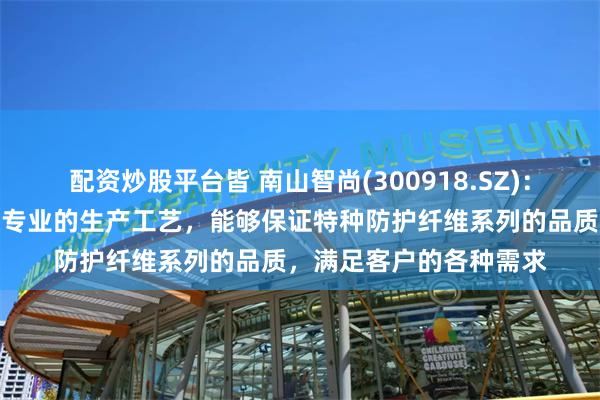 配资炒股平台皆 南山智尚(300918.SZ)：具有先进的生产设备及专业的生产工艺，能够保证特种防护纤维系列的品质，满足客户的各种需求