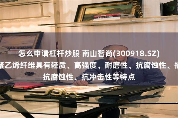 怎么申请杠杆炒股 南山智尚(300918.SZ)：超高分子量聚乙烯纤维具有轻质、高强度、耐磨性、抗腐蚀性、抗冲击性等特点