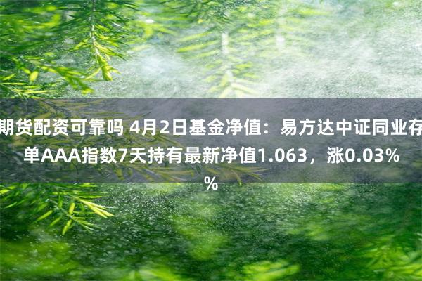 期货配资可靠吗 4月2日基金净值：易方达中证同业存单AAA指数7天持有最新净值1.063，涨0.03%