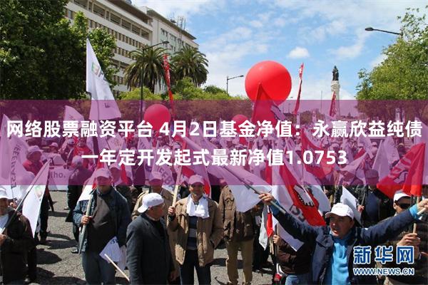 网络股票融资平台 4月2日基金净值：永赢欣益纯债一年定开发起式最新净值1.0753