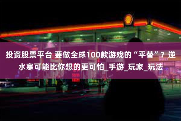 投资股票平台 要做全球100款游戏的“平替”？逆水寒可能比你想的更可怕_手游_玩家_玩法