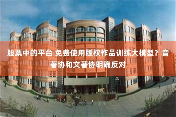 股票中的平台 免费使用版权作品训练大模型？音著协和文著协明确反对