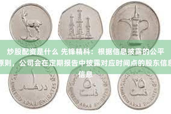 炒股配资是什么 先锋精科：根据信息披露的公平原则，公司会在定期报告中披露对应时间点的股东信息