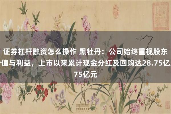 证券杠杆融资怎么操作 黑牡丹：公司始终重视股东价值与利益，上市以来累计现金分红及回购达28.75亿元