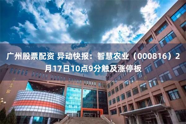 广州股票配资 异动快报：智慧农业（000816）2月17日10点9分触及涨停板