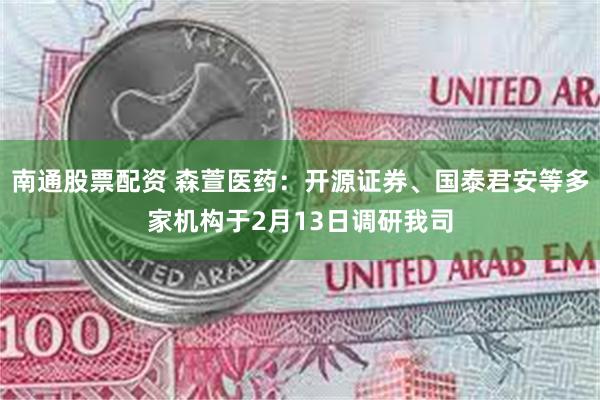 南通股票配资 森萱医药：开源证券、国泰君安等多家机构于2月13日调研我司