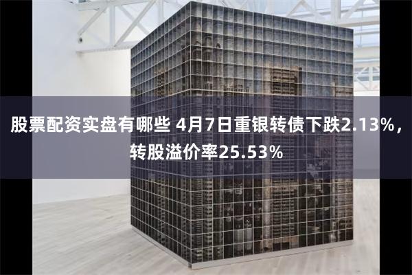 股票配资实盘有哪些 4月7日重银转债下跌2.13%，转股溢价率25.53%