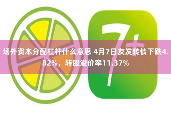 场外资本分配杠杆什么意思 4月7日友发转债下跌4.82%，转股溢价率11.37%