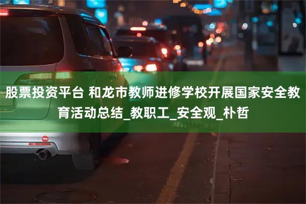 股票投资平台 和龙市教师进修学校开展国家安全教育活动总结_教职工_安全观_朴哲