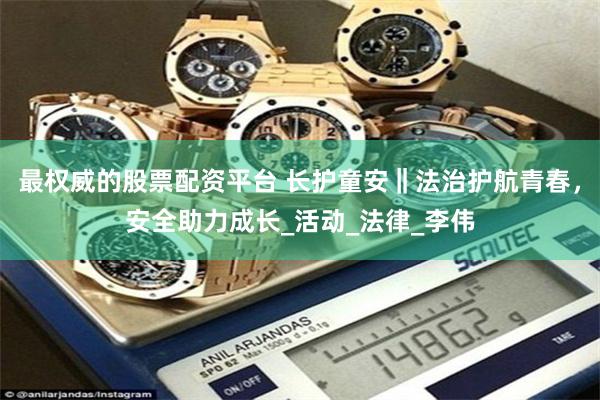 最权威的股票配资平台 长护童安‖法治护航青春，安全助力成长_活动_法律_李伟
