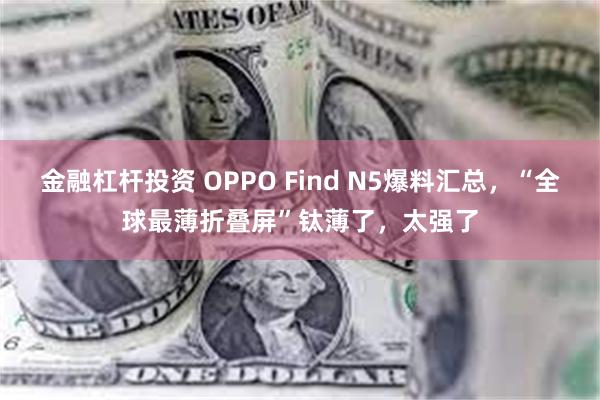 金融杠杆投资 OPPO Find N5爆料汇总，“全球最薄折叠屏”钛薄了，太强了