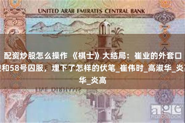 配资炒股怎么操作 《棋士》大结局：崔业的外套口袋和58号囚服，埋下了怎样的伏笔_崔伟时_高淑华_炎高