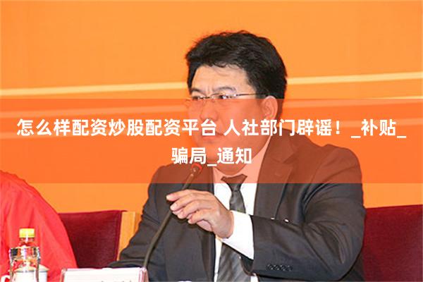 怎么样配资炒股配资平台 人社部门辟谣！_补贴_骗局_通知