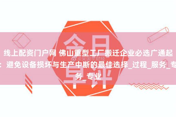 线上配资门户网 佛山重型工厂搬迁企业必选广通起重：避免设备损坏与生产中断的最佳选择_过程_服务_专业