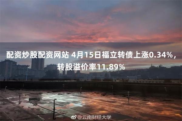 配资炒股配资网站 4月15日福立转债上涨0.34%，转股溢价率11.89%