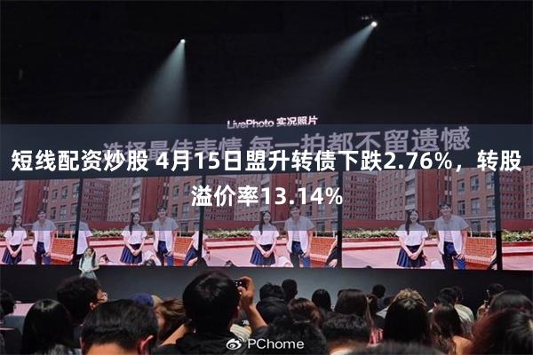 短线配资炒股 4月15日盟升转债下跌2.76%，转股溢价率13.14%