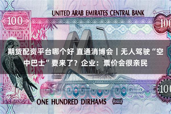 期货配资平台哪个好 直通消博会｜无人驾驶“空中巴士”要来了？企业：票价会很亲民