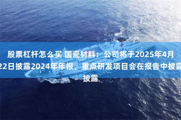 股票杠杆怎么买 国瓷材料：公司将于2025年4月22日披露2024年年报，重点研发项目会在报告中披露
