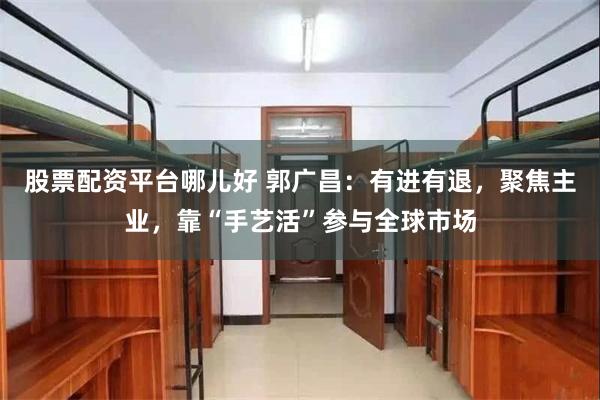 股票配资平台哪儿好 郭广昌：有进有退，聚焦主业，靠“手艺活”参与全球市场