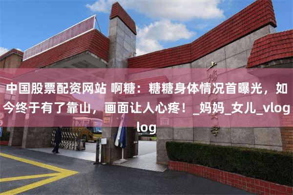 中国股票配资网站 啊糖：糖糖身体情况首曝光，如今终于有了靠山，画面让人心疼！_妈妈_女儿_vlog