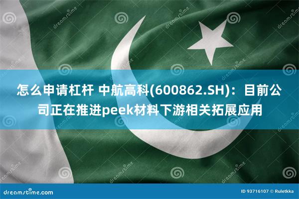 怎么申请杠杆 中航高科(600862.SH)：目前公司正在推进peek材料下游相关拓展应用
