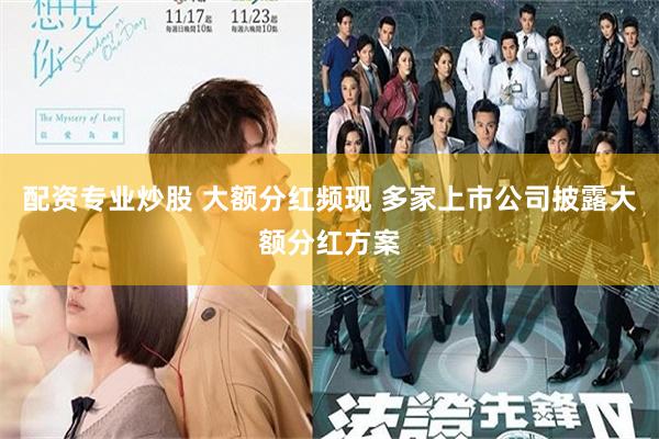 配资专业炒股 大额分红频现 多家上市公司披露大额分红方案