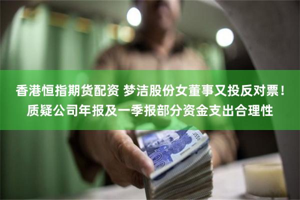 香港恒指期货配资 梦洁股份女董事又投反对票！质疑公司年报及一季报部分资金支出合理性