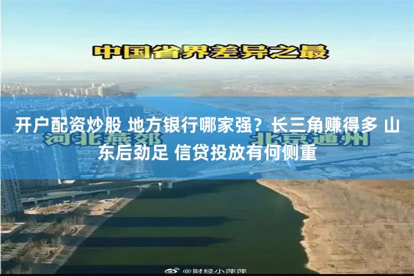 开户配资炒股 地方银行哪家强？长三角赚得多 山东后劲足 信贷投放有何侧重