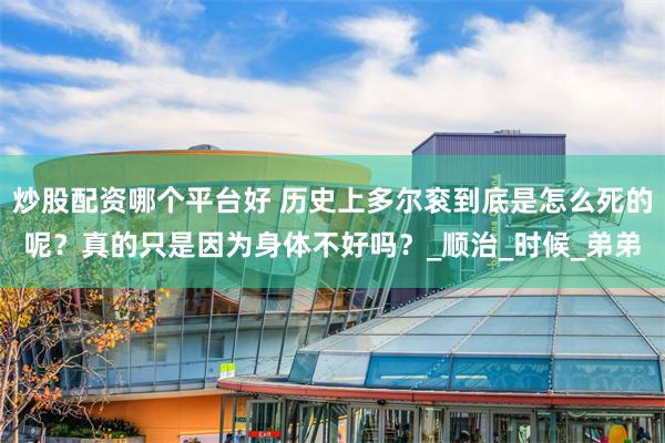 炒股配资哪个平台好 历史上多尔衮到底是怎么死的呢？真的只是因为身体不好吗？_顺治_时候_弟弟