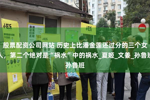 股票配资公司网站 历史上比潘金莲还过分的三个女人，第二个绝对是“祸水”中的祸水_夏姬_文姜_孙鲁班