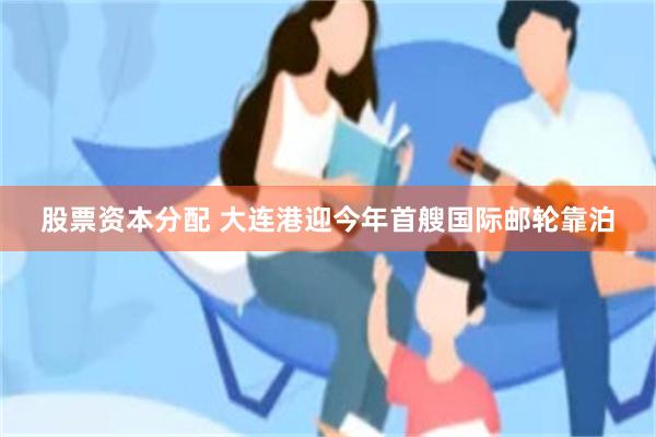 股票资本分配 大连港迎今年首艘国际邮轮靠泊