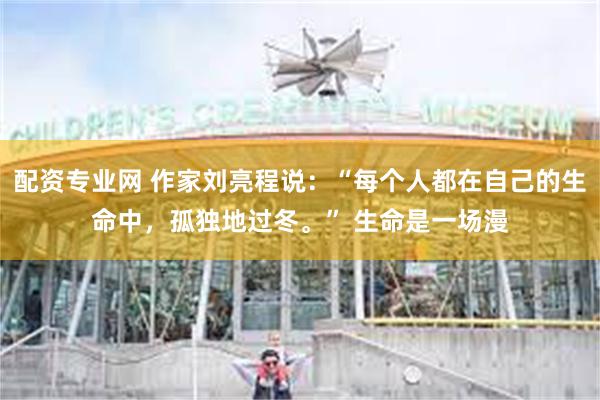 配资专业网 作家刘亮程说：“每个人都在自己的生命中，孤独地过冬。” 生命是一场漫